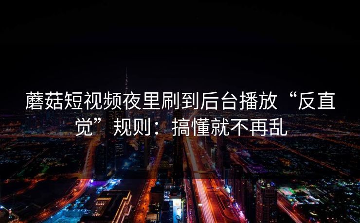 蘑菇短视频夜里刷到后台播放“反直觉”规则：搞懂就不再乱