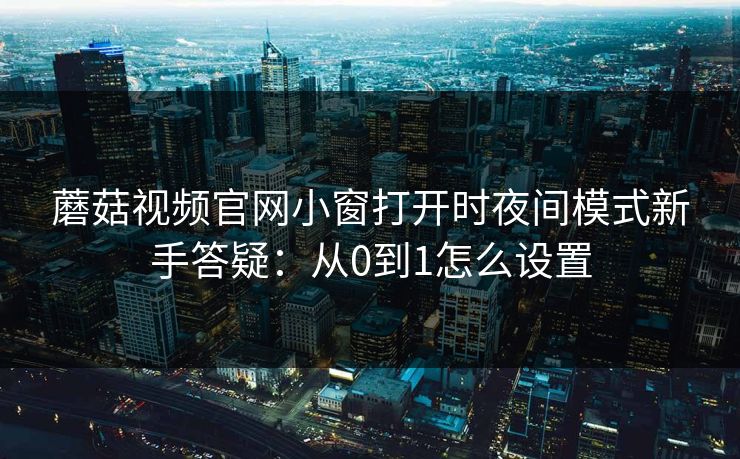 蘑菇视频官网小窗打开时夜间模式新手答疑：从0到1怎么设置