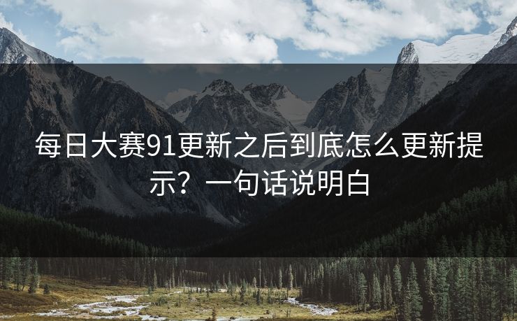 每日大赛91更新之后到底怎么更新提示？一句话说明白