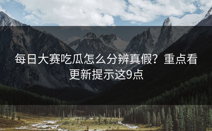 每日大赛吃瓜怎么分辨真假？重点看更新提示这9点