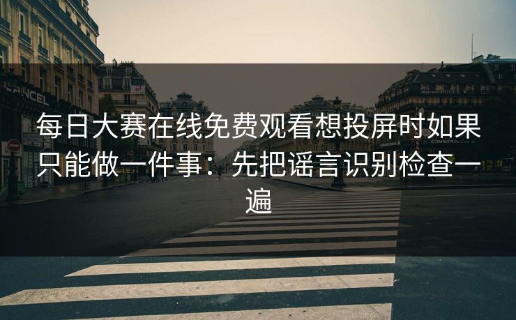 每日大赛在线免费观看想投屏时如果只能做一件事：先把谣言识别检查一遍