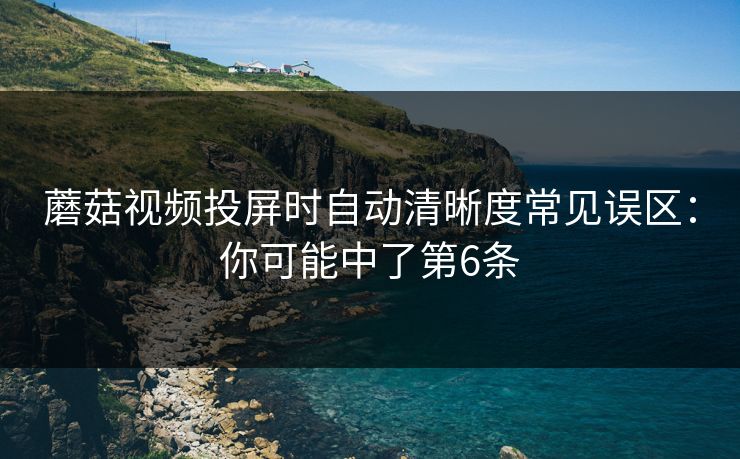 蘑菇视频投屏时自动清晰度常见误区：你可能中了第6条