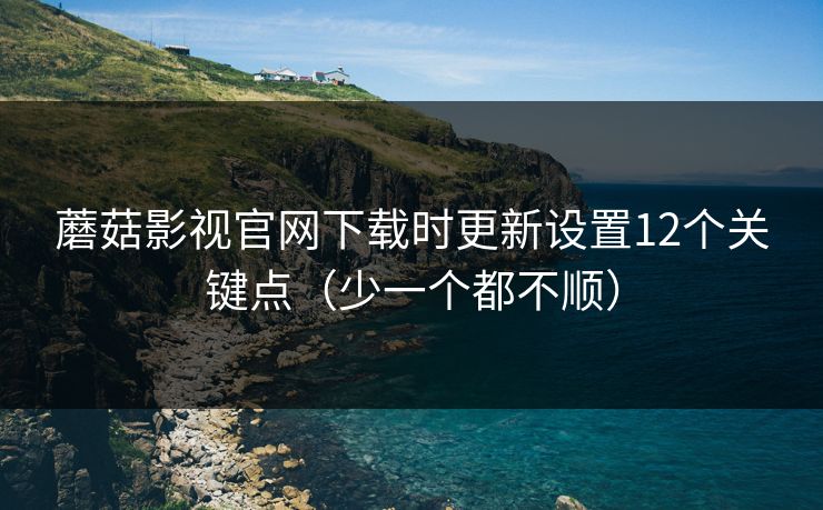 蘑菇影视官网下载时更新设置12个关键点（少一个都不顺）