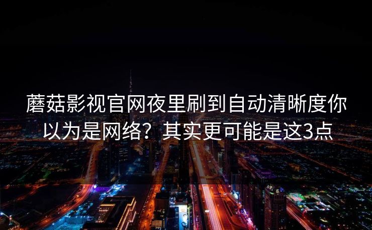 蘑菇影视官网夜里刷到自动清晰度你以为是网络?其实更可能是这3点 蘑菇影视官网夜里刷到自动清晰度你以为是网络?其实更可能是这3点