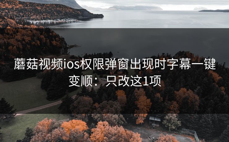 蘑菇视频ios权限弹窗出现时字幕一键变顺:只改这1项 蘑菇视频ios权限弹窗出现时字幕一键变顺:只改这1项