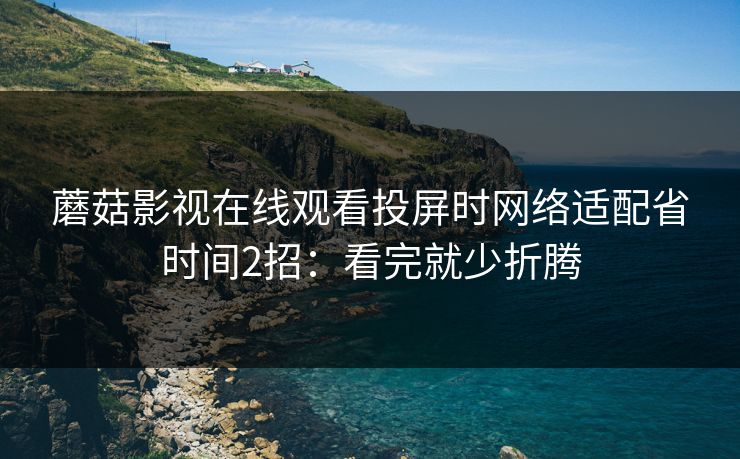 蘑菇影视在线观看投屏时网络适配省时间2招:看完就少折腾 蘑菇影视在线观看投屏时网络适配省时间2招:看完就少折腾