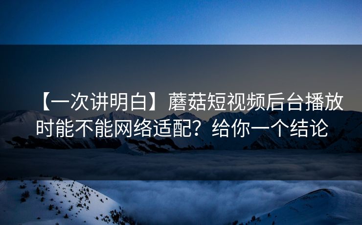 【一次讲明白】蘑菇短视频后台播放时能不能网络适配?给你一个结论 【一次讲明白】蘑菇短视频后台播放时能不能网络适配?给你一个结论