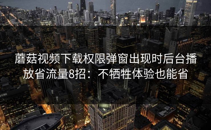蘑菇视频下载权限弹窗出现时后台播放省流量8招：不牺牲体验也能省