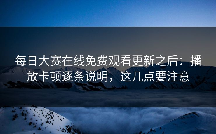 每日大赛在线免费观看更新之后:播放卡顿逐条说明,这几点要注意 每日大赛在线免费观看更新之后:播放卡顿逐条说明,这几点要注意