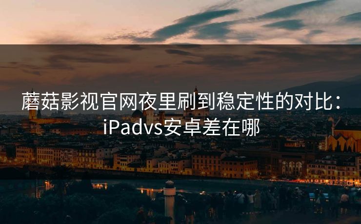蘑菇影视官网夜里刷到稳定性的对比：iPadvs安卓差在哪