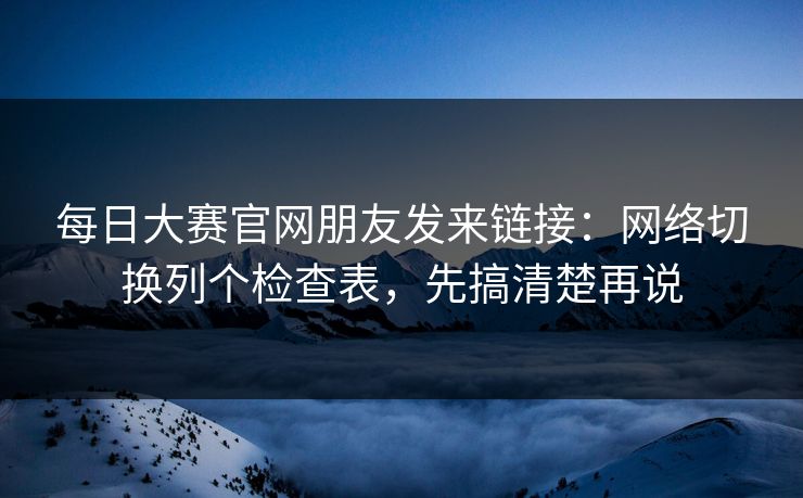 每日大赛官网朋友发来链接:网络切换列个检查表,先搞清楚再说 每日大赛官网朋友发来链接:网络切换列个检查表,先搞清楚再说