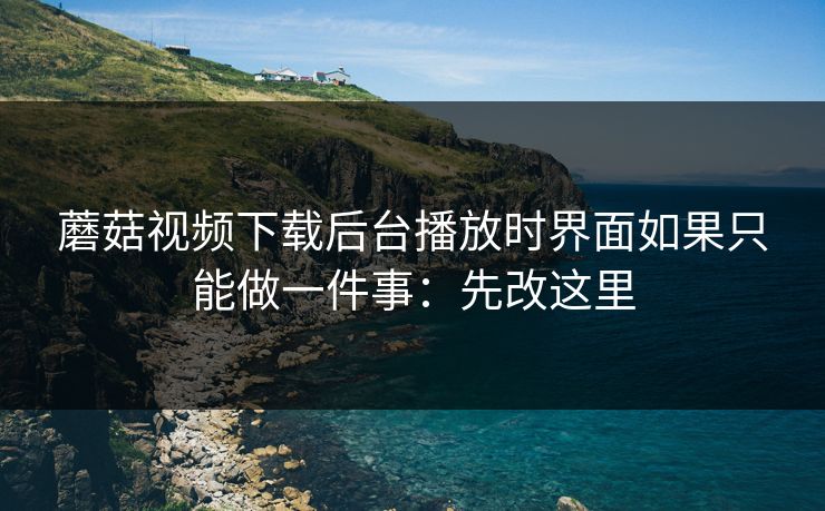 蘑菇视频下载后台播放时界面如果只能做一件事:先改这里 蘑菇视频下载后台播放时界面如果只能做一件事:先改这里
