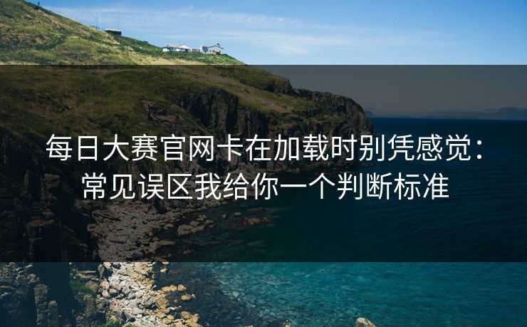 每日大赛官网卡在加载时别凭感觉:常见误区我给你一个判断标准 每日大赛官网卡在加载时别凭感觉:常见误区我给你一个判断标准