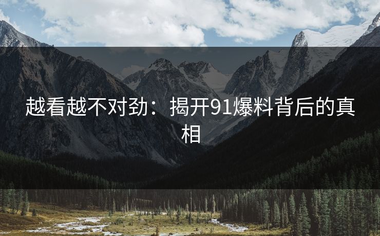越看越不对劲:揭开91爆料背后的真相 越看越不对劲:揭开91爆料背后的真相