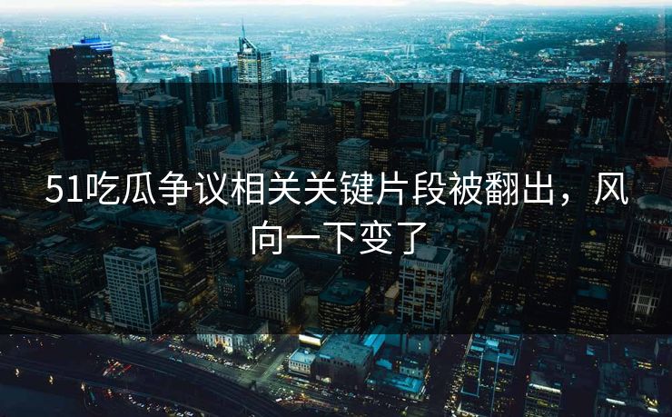 51吃瓜争议相关关键片段被翻出,风向一下变了 51吃瓜争议相关关键片段被翻出,风向一下变了