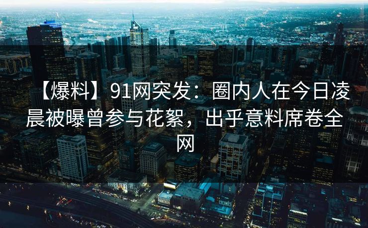 【爆料】91网突发:圈内人在今日凌晨被曝曾参与花絮,出乎意料席卷全网 【爆料】91网突发:圈内人在今日凌晨被曝曾参与花絮,出乎意料席卷全网