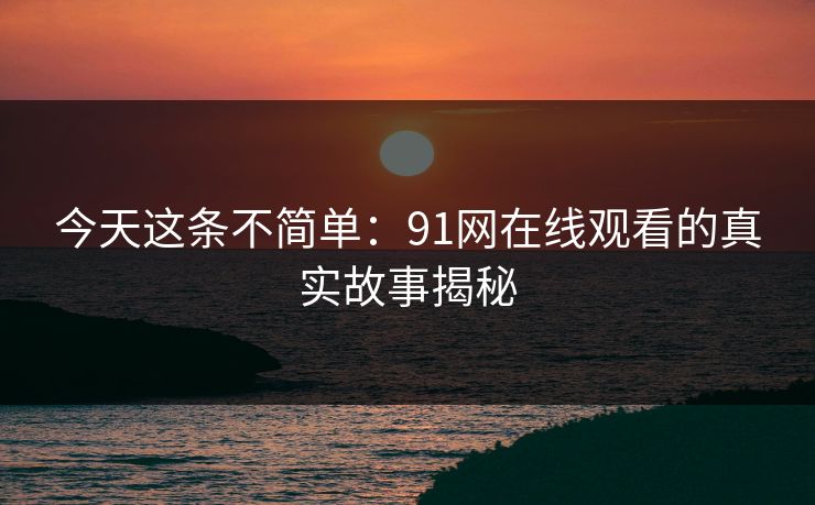 今天这条不简单:91网在线观看的真实故事揭秘 今天这条不简单:91网在线观看的真实故事揭秘