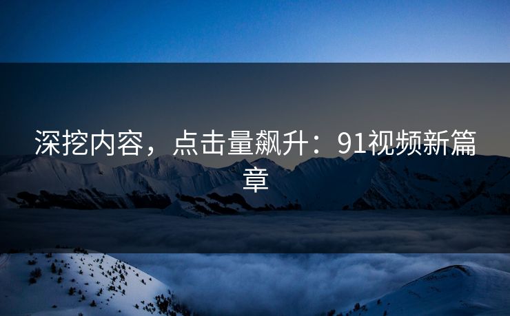 深挖内容，点击量飙升：91视频新篇章