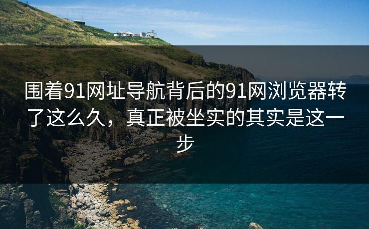 围着91网址导航背后的91网浏览器转了这么久，真正被坐实的其实是这一步